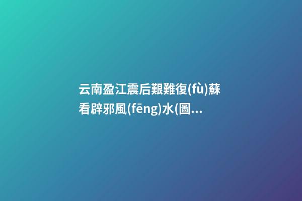 云南盈江震后艱難復(fù)蘇 看辟邪風(fēng)水(圖文)